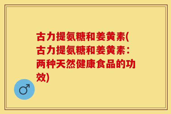 古力提氨糖和姜黄素(古力提氨糖和姜黄素：两种天然健康食品的功效)