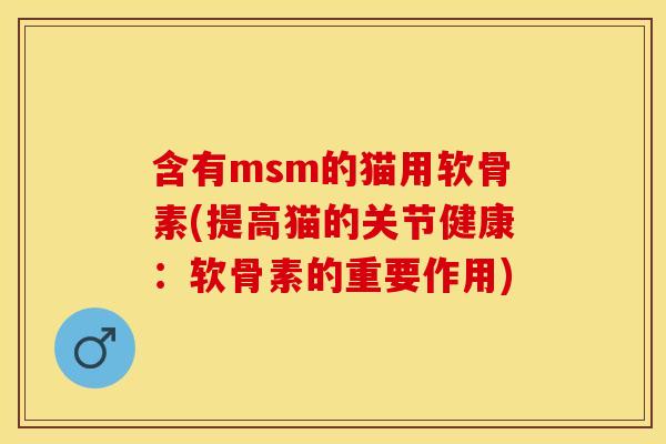含有msm的猫用软骨素(提高猫的关节健康：软骨素的重要作用)