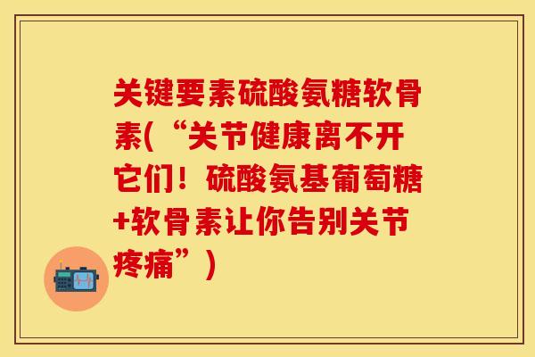 关键要素硫酸氨糖软骨素(“关节健康离不开它们！硫酸氨基葡萄糖+软骨素让你告别关节疼痛”)