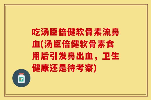 吃汤臣倍健软骨素流鼻血(汤臣倍健软骨素食用后引发鼻出血，卫生健康还是待考察)