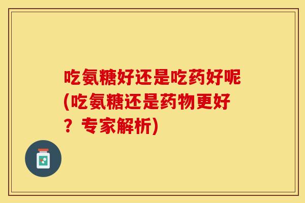 吃氨糖好还是吃药好呢(吃氨糖还是药物更好？专家解析)