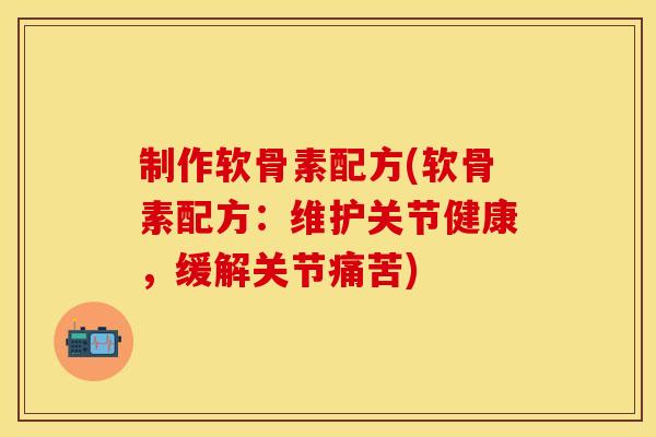 制作软骨素配方(软骨素配方：维护关节健康，缓解关节痛苦)