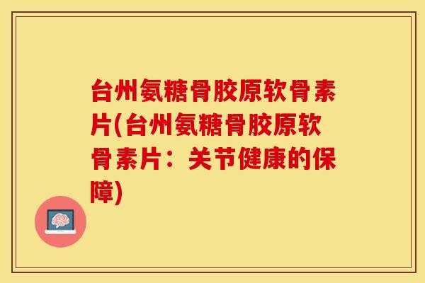 台州氨糖骨胶原软骨素片(台州氨糖骨胶原软骨素片：关节健康的保障)