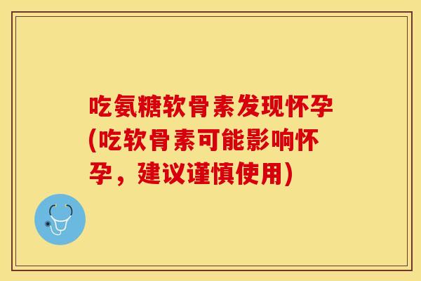吃氨糖软骨素发现怀孕(吃软骨素可能影响怀孕，建议谨慎使用)