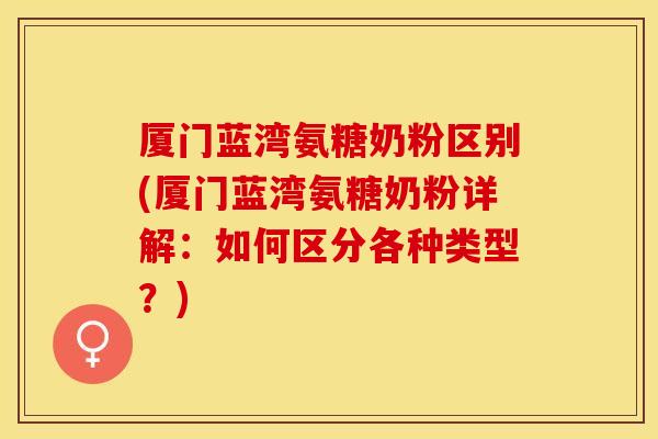 厦门蓝湾氨糖奶粉区别(厦门蓝湾氨糖奶粉详解:如何区分各种类型?) 厦门蓝湾氨糖奶粉区别(厦门蓝湾氨糖奶粉详解:如何区分各种类型?)