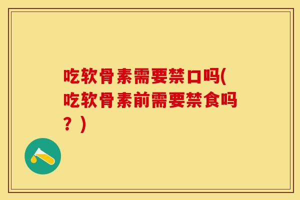 吃软骨素需要禁口吗(吃软骨素前需要禁食吗?) 吃软骨素需要禁口吗(吃软骨素前需要禁食吗?)