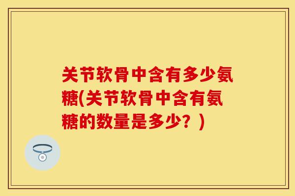关节软骨中含有多少氨糖(关节软骨中含有氨糖的数量是多少？)