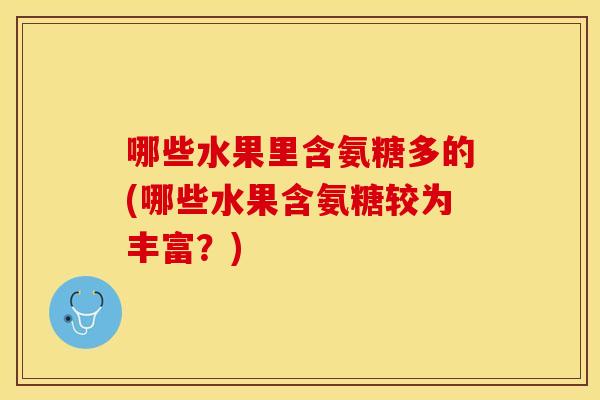 哪些水果里含氨糖多的(哪些水果含氨糖较为丰富？)