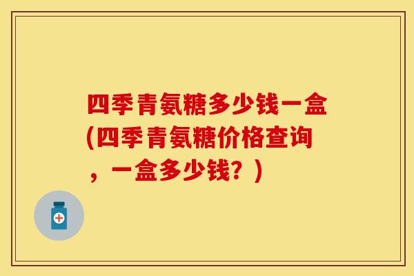 四季青氨糖多少钱一盒(四季青氨糖价格查询，一盒多少钱？)