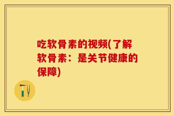 吃软骨素的视频(了解软骨素:是关节健康的保障) 吃软骨素的视频(了解软骨素:是关节健康的保障)
