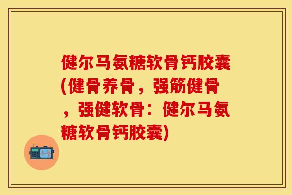 健尔马氨糖软骨钙胶囊(健骨养骨,,强健软骨:健尔马氨糖软骨钙胶囊) 健尔马氨糖软骨钙胶囊(健骨养骨,,强健软骨:健尔马氨糖软骨钙胶囊)