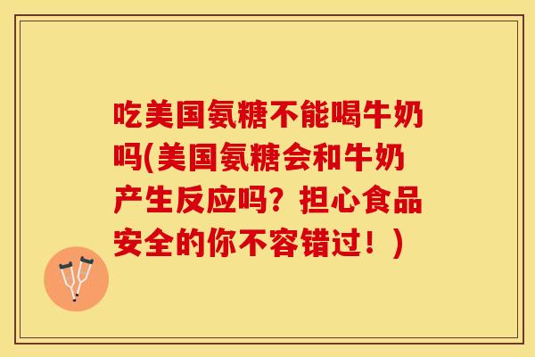 吃美国氨糖不能喝牛奶吗(美国氨糖会和牛奶产生反应吗？担心食品安全的你不容错过！)
