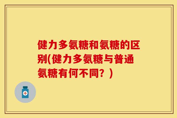 健力多氨糖和氨糖的区别(健力多氨糖与普通氨糖有何不同？)