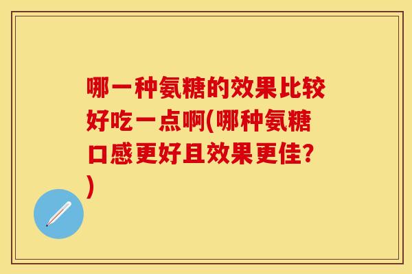 哪一种氨糖的效果比较好吃一点啊(哪种氨糖口感更好且效果更佳?) 哪一种氨糖的效果比较好吃一点啊(哪种氨糖口感更好且效果更佳?)