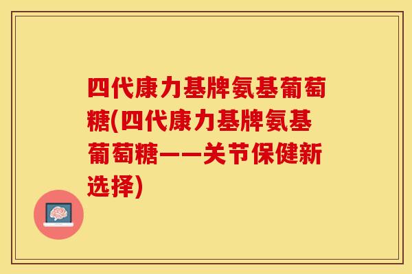 四代康力基牌氨基葡萄糖(四代康力基牌氨基葡萄糖——关节保健新选择)