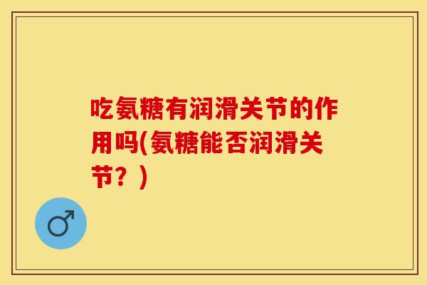 吃氨糖有润滑关节的作用吗(氨糖能否润滑关节?) 吃氨糖有润滑关节的作用吗(氨糖能否润滑关节?)
