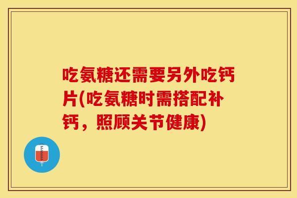 吃氨糖还需要另外吃钙片(吃氨糖时需搭配补钙，照顾关节健康)