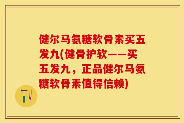 健尔马氨糖软骨素买五发九(健骨护软——买五发九，正品健尔马氨糖软骨素值得信赖)