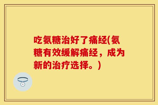 吃氨糖治好了痛经(氨糖有效缓解痛经，成为新的治疗选择。)