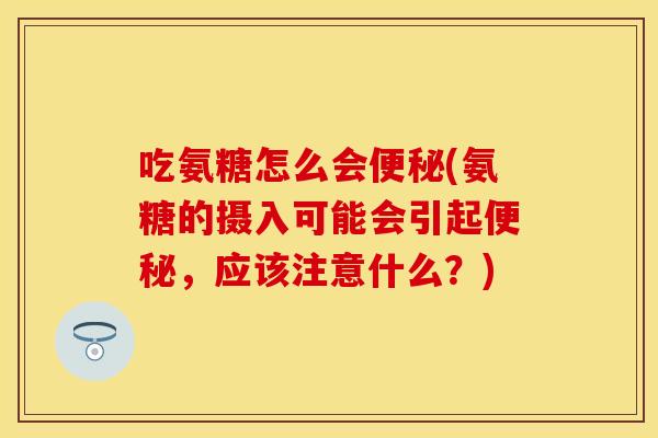 吃氨糖怎么会便秘(氨糖的摄入可能会引起便秘，应该注意什么？)
