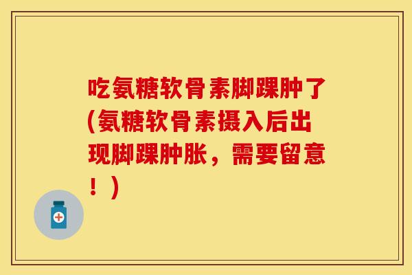 吃氨糖软骨素脚踝肿了(氨糖软骨素摄入后出现脚踝,需要留意!) 吃氨糖软骨素脚踝肿了(氨糖软骨素摄入后出现脚踝,需要留意!)