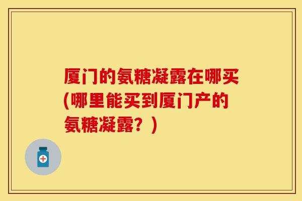 厦门的氨糖凝露在哪买(哪里能买到厦门产的氨糖凝露?) 厦门的氨糖凝露在哪买(哪里能买到厦门产的氨糖凝露?)