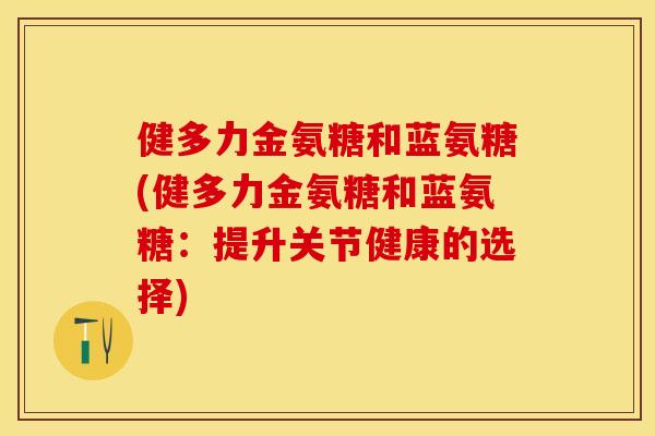 健多力金氨糖和蓝氨糖(健多力金氨糖和蓝氨糖:提升关节健康的选择) 健多力金氨糖和蓝氨糖(健多力金氨糖和蓝氨糖:提升关节健康的选择)