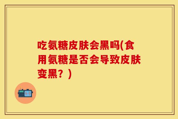 吃氨糖皮肤会黑吗(食用氨糖是否会导致皮肤变黑？)