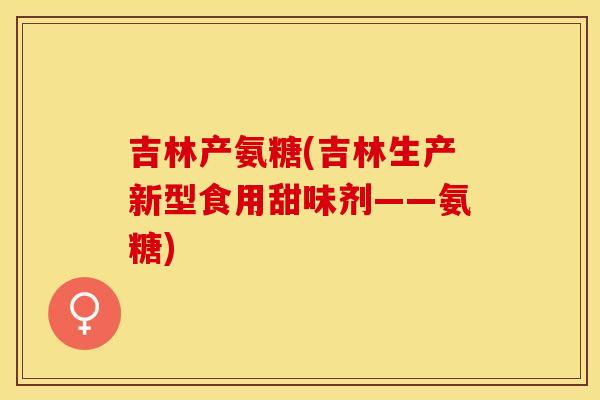 吉林产氨糖(吉林生产新型食用甜味剂——氨糖)