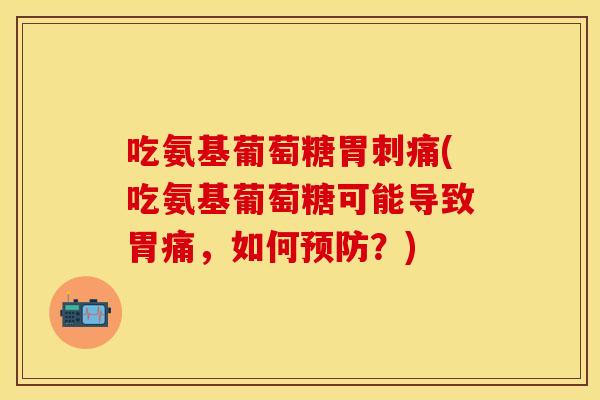 吃氨基葡萄糖胃刺痛(吃氨基葡萄糖可能导致胃痛,如何?) 吃氨基葡萄糖胃刺痛(吃氨基葡萄糖可能导致胃痛,如何?)
