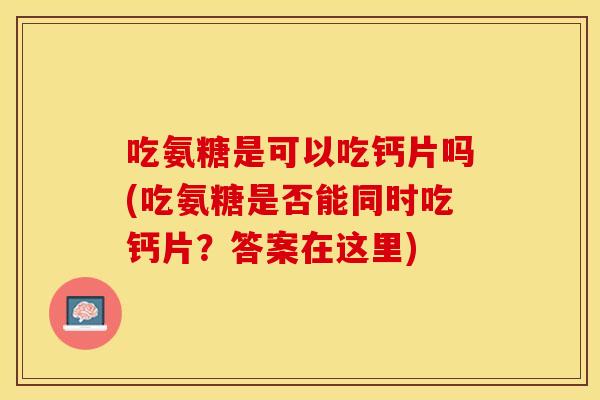 吃氨糖是可以吃钙片吗(吃氨糖是否能同时吃钙片?答案在这里) 吃氨糖是可以吃钙片吗(吃氨糖是否能同时吃钙片?答案在这里)