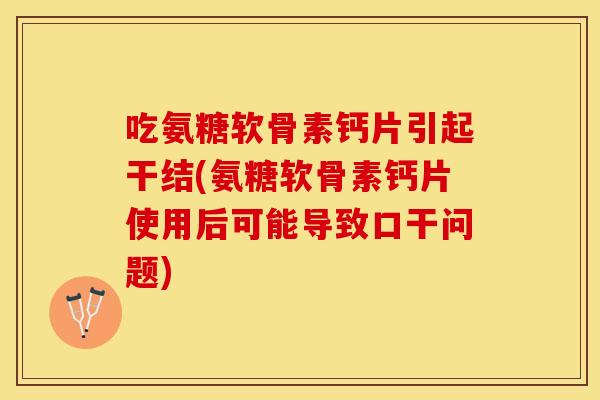 吃氨糖软骨素钙片引起干结(氨糖软骨素钙片使用后可能导致口干问题)