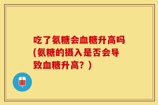 吃了氨糖会血糖升高吗(氨糖的摄入是否会导致血糖升高？)