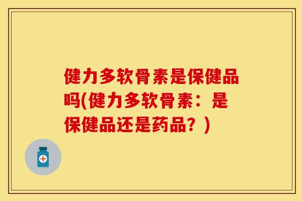健力多软骨素是保健品吗(健力多软骨素:是保健品还是药品?) 健力多软骨素是保健品吗(健力多软骨素:是保健品还是药品?)