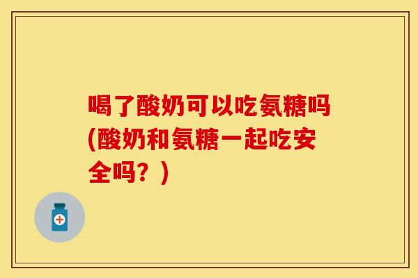 喝了酸奶可以吃氨糖吗(酸奶和氨糖一起吃安全吗？)