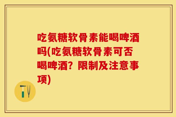 吃氨糖软骨素能喝啤酒吗(吃氨糖软骨素可否喝啤酒？限制及注意事项)