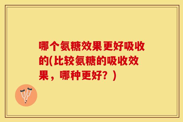 哪个氨糖效果更好吸收的(比较氨糖的吸收效果，哪种更好？)