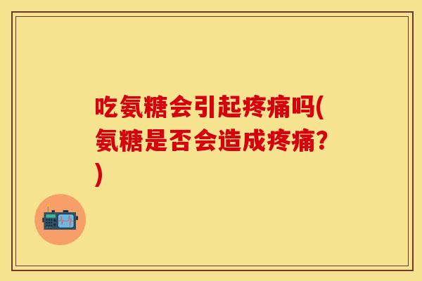 吃氨糖会引起疼痛吗(氨糖是否会造成疼痛？)