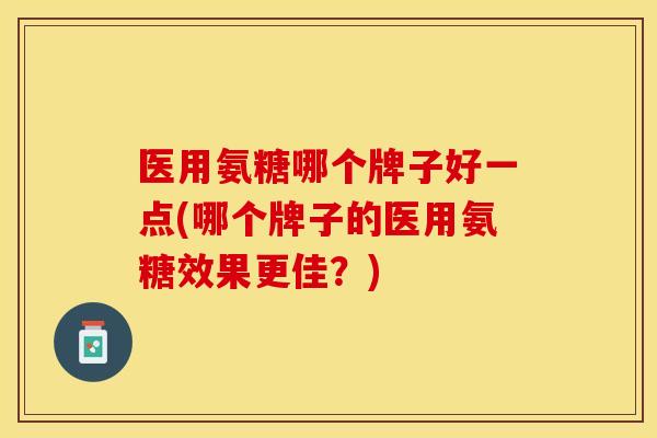 医用氨糖哪个牌子好一点(哪个牌子的医用氨糖效果更佳？)