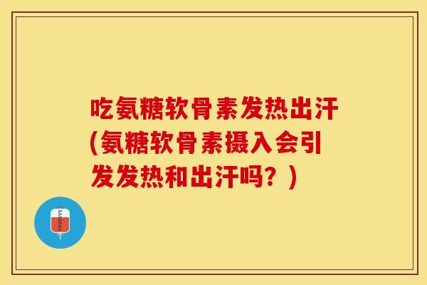 吃氨糖软骨素发热出汗(氨糖软骨素摄入会引发发热和出汗吗？)