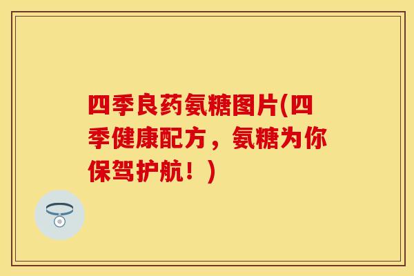 四季良药氨糖图片(四季健康配方，氨糖为你保驾护航！)