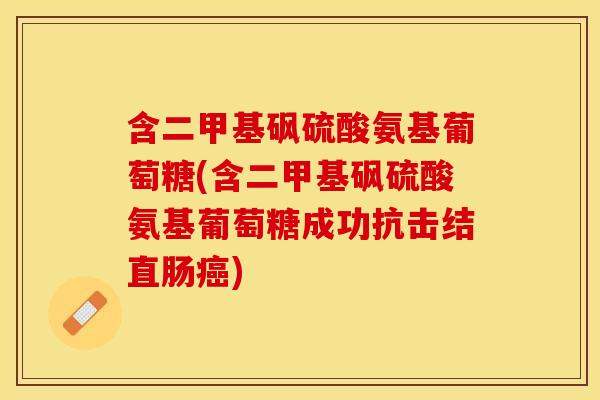 含二甲基砜硫酸氨基葡萄糖(含二甲基砜硫酸氨基葡萄糖成功抗击结直肠)