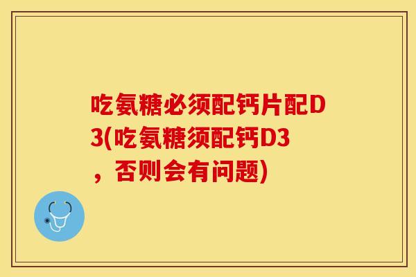 吃氨糖必须配钙片配D3(吃氨糖须配钙D3，否则会有问题)