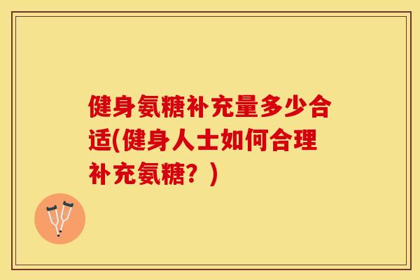健身氨糖补充量多少合适(健身人士如何合理补充氨糖？)
