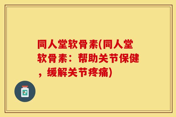 同人堂软骨素(同人堂软骨素：帮助关节保健，缓解关节)