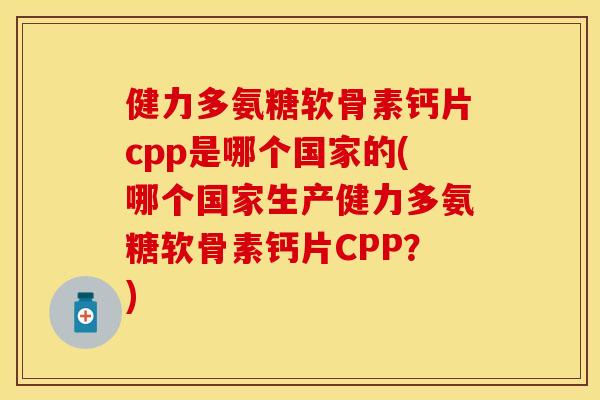 健力多氨糖软骨素钙片cpp是哪个国家的(哪个国家生产健力多氨糖软骨素钙片CPP？)