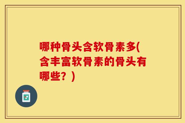 哪种骨头含软骨素多(含丰富软骨素的骨头有哪些？)