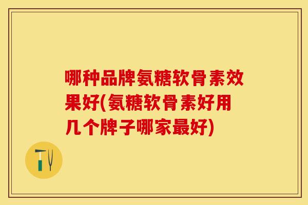 哪种品牌氨糖软骨素效果好(氨糖软骨素好用几个牌子哪家好) 哪种品牌氨糖软骨素效果好(氨糖软骨素好用几个牌子哪家好)