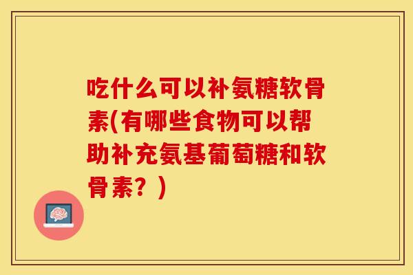 吃什么可以补氨糖软骨素(有哪些食物可以帮助补充氨基葡萄糖和软骨素？)