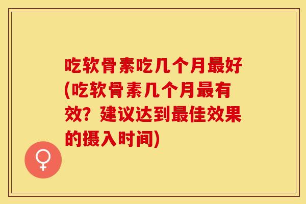 吃软骨素吃几个月最好(吃软骨素几个月最有效？建议达到最佳效果的摄入时间)